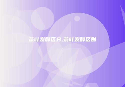 茶叶发酵区分,茶叶发酵区别