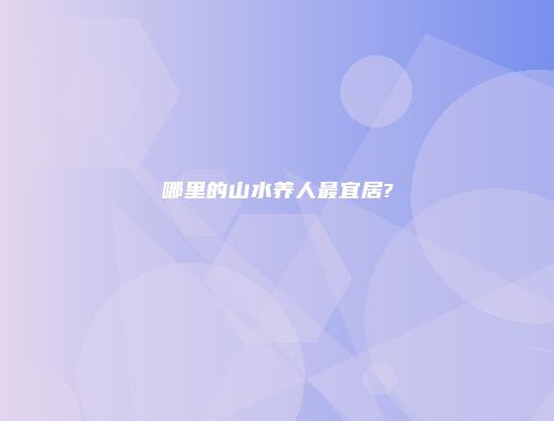 哪里的山水养人最宜居?