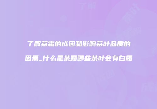 了解茶霜的成因和影响茶叶品质的因素_什么是茶霜哪些茶叶会有白霜