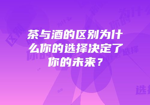 茶与酒的区别为什么你的选择决定了你的未来？