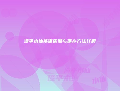 漳平水仙茶保质期与保存方法详解