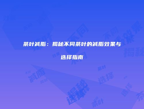 茶叶减脂：揭秘不同茶叶的减脂效果与选择指南