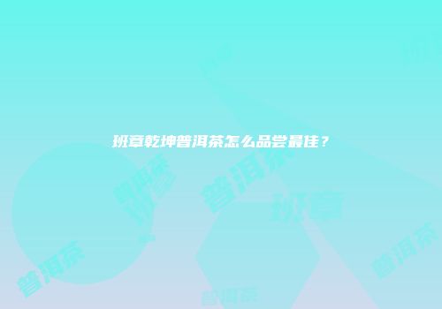 班章乾坤普洱茶怎么品尝最佳？