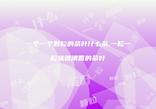 一个一个颗粒的茶叶什么茶,一粒一粒味道清香的茶叶