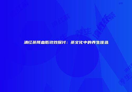 滇红茶降血脂功效探讨：茶文化中的养生佳选