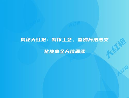 揭秘大红袍：制作工艺、鉴别方法与文化故事全方位解读