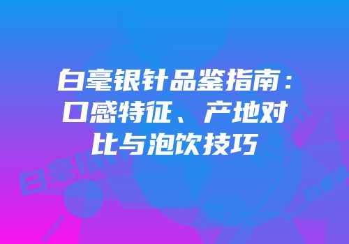 白毫银针品鉴指南：口感特征、产地对比与泡饮技巧
