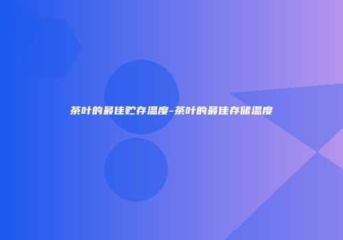 茶叶的最佳贮存温度-茶叶的最佳存储温度