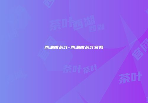 西湖牌茶叶-西湖牌茶叶官网