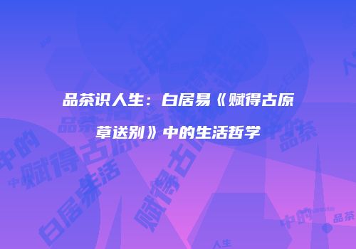 品茶识人生：白居易《赋得古原草送别》中的生活哲学