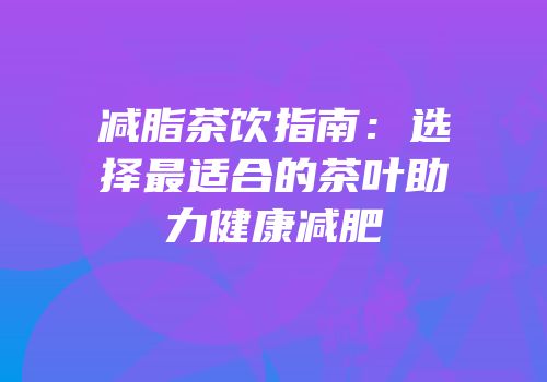 减脂茶饮指南：选择最适合的茶叶助力健康减肥
