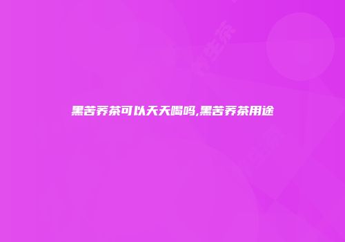 黑苦荞茶可以天天喝吗,黑苦荞茶用途