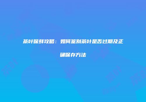 茶叶保鲜攻略：如何鉴别茶叶是否过期及正确保存方法