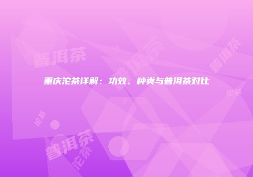 重庆沱茶详解：功效、种类与普洱茶对比