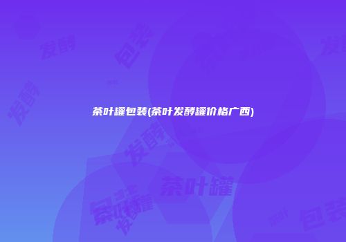 茶叶罐包装(茶叶发酵罐价格广西)