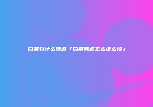 白茶有什么味道「白茶味道怎么这么淡」