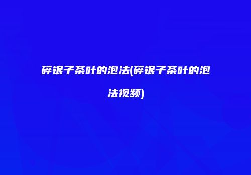 碎银子茶叶的泡法(碎银子茶叶的泡法视频)