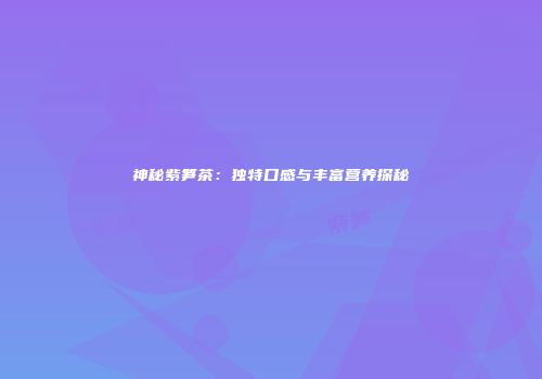 神秘紫笋茶：独特口感与丰富营养探秘