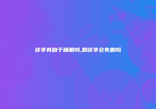 茯苓有助于睡眠吗,喝茯苓会失眠吗