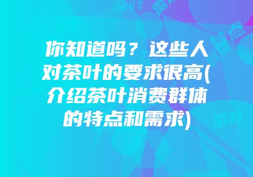 你知道吗？这些人对茶叶的要求很高(介绍茶叶消费群体的特点和需求)