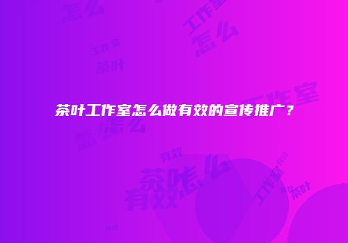 茶叶工作室怎么做有效的宣传推广？
