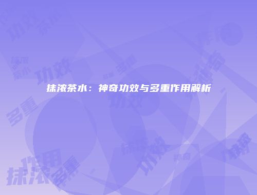 抹浓茶水：神奇功效与多重作用解析