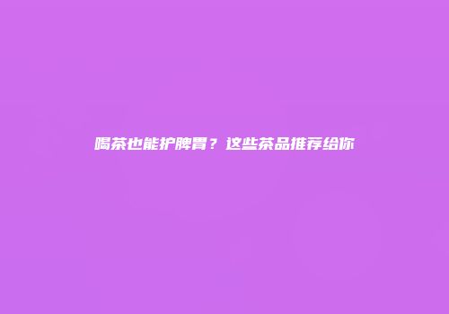 喝茶也能护脾胃？这些茶品推荐给你