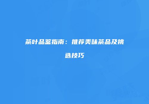 茶叶品鉴指南：推荐美味茶品及挑选技巧