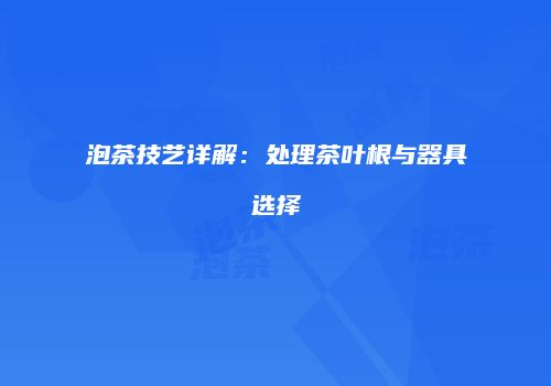 泡茶技艺详解：处理茶叶根与器具选择