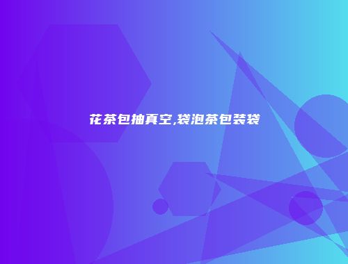 花茶包抽真空,袋泡茶包装袋