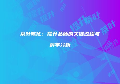 茶叶陈化：提升品质的关键过程与科学分析