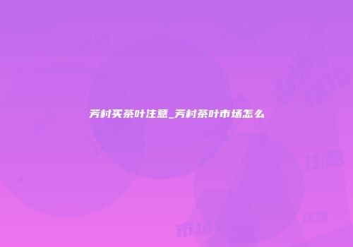 芳村买茶叶注意_芳村茶叶市场怎么