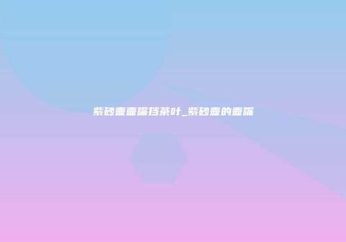 紫砂壶壶嘴挡茶叶_紫砂壶的壶嘴