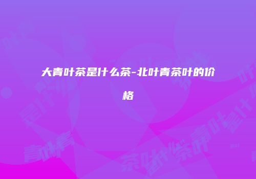 大青叶茶是什么茶-北叶青茶叶的价格
