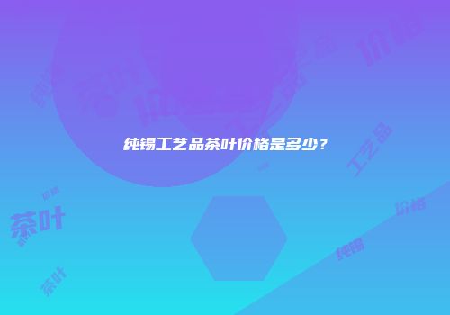 纯锡工艺品茶叶价格是多少？