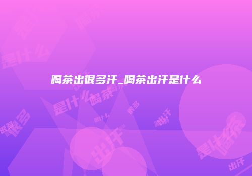 喝茶出很多汗_喝茶出汗是什么