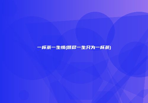一杯茶一生情(倾尽一生只为一杯茶)