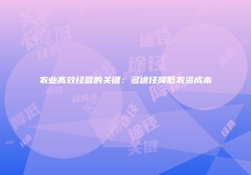 农业高效经营的关键：多途径降低农资成本