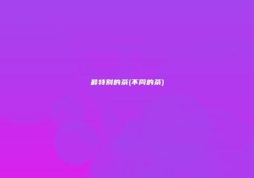 最特别的茶(不同的茶)