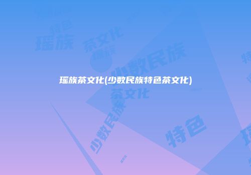瑶族茶文化(少数民族特色茶文化)