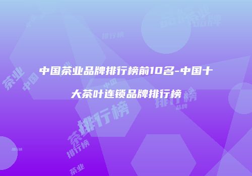 中国茶业品牌排行榜前10名-中国十大茶叶连锁品牌排行榜