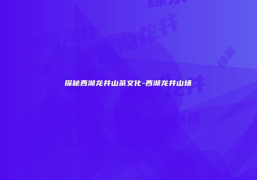 探秘西湖龙井山茶文化-西湖龙井山场