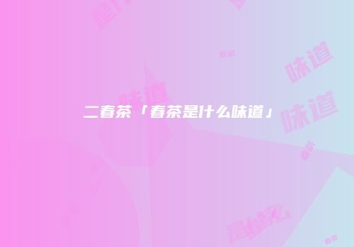 二春茶「春茶是什么味道」