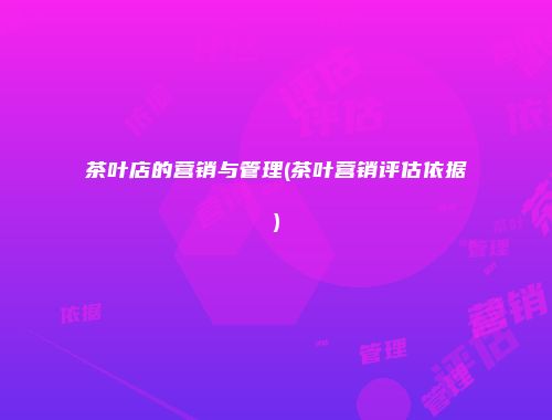 茶叶店的营销与管理(茶叶营销评估依据)