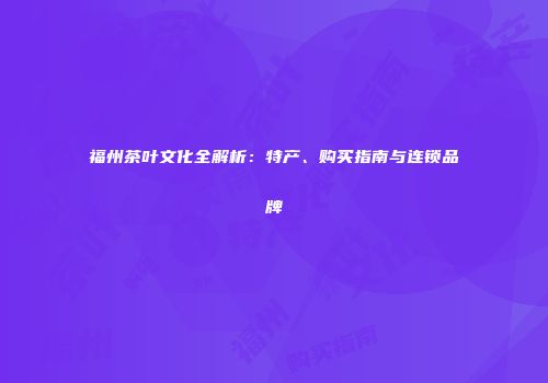 福州茶叶文化全解析：特产、购买指南与连锁品牌