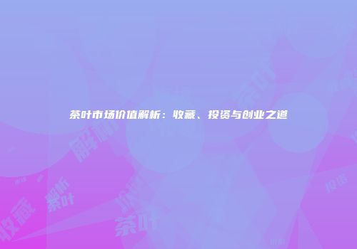 茶叶市场价值解析：收藏、投资与创业之道