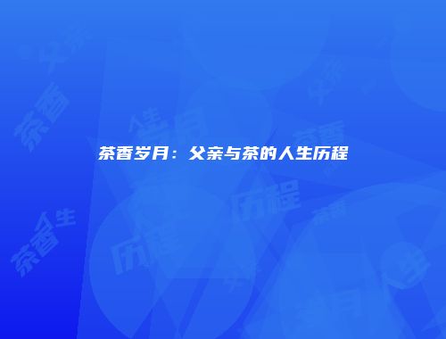 茶香岁月：父亲与茶的人生历程