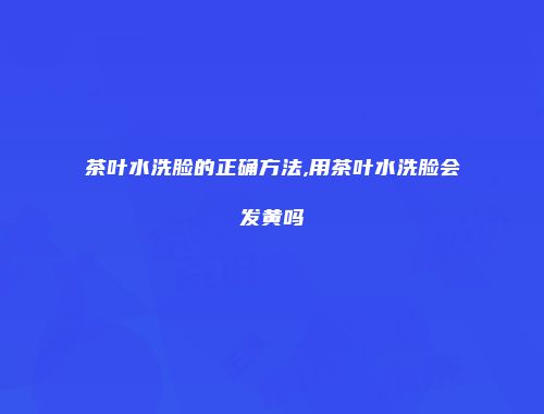茶叶水洗脸的正确方法,用茶叶水洗脸会发黄吗