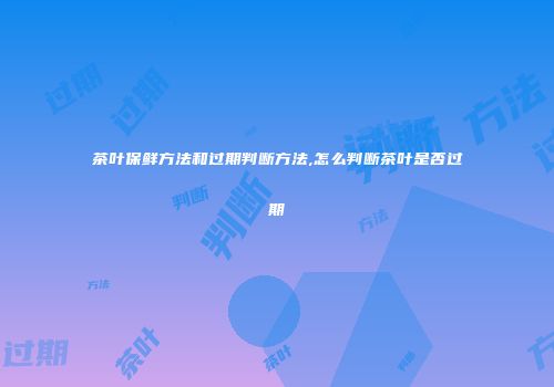 茶叶保鲜方法和过期判断方法,怎么判断茶叶是否过期