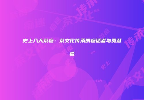 史上八大茶痴：茶文化传承的痴迷者与贡献者